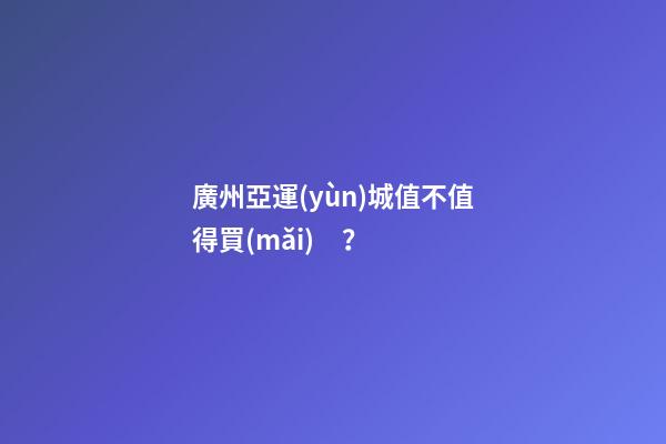 廣州亞運(yùn)城值不值得買(mǎi)？